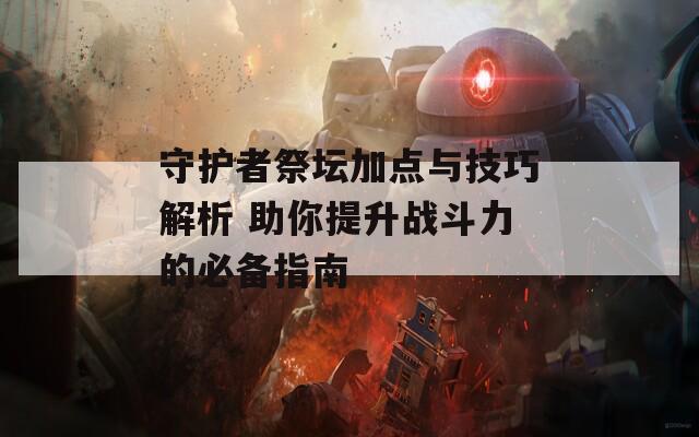 守护者祭坛加点与技巧解析 助你提升战斗力的必备指南