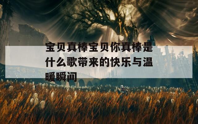 宝贝真棒宝贝你真棒是什么歌带来的快乐与温暖瞬间