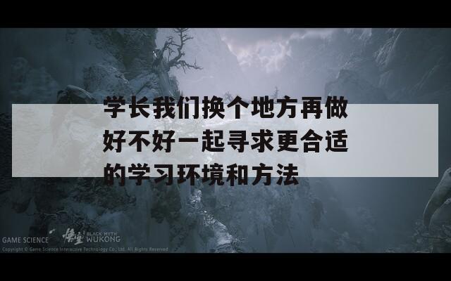 学长我们换个地方再做好不好一起寻求更合适的学习环境和方法