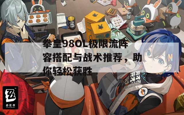拳皇98OL极限流阵容搭配与战术推荐，助你轻松获胜