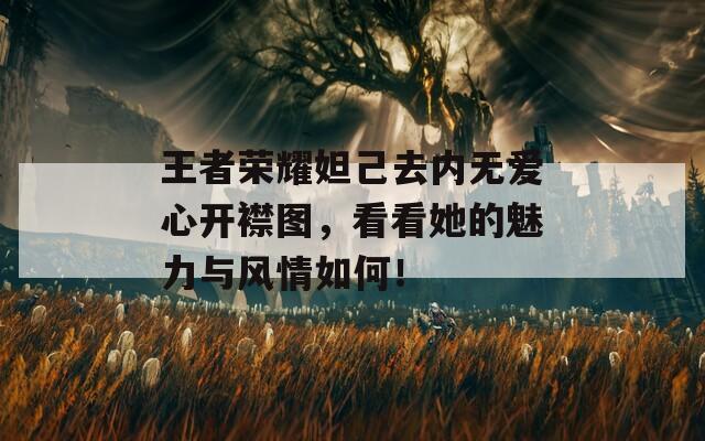 王者荣耀妲己去内无爱心开襟图，看看她的魅力与风情如何！