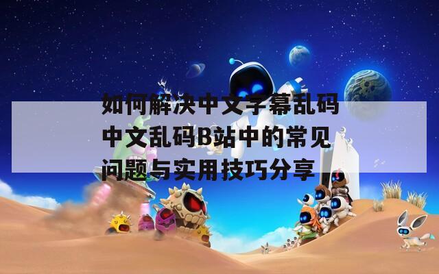 如何解决中文字幕乱码中文乱码B站中的常见问题与实用技巧分享