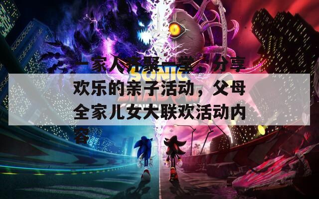 一家人齐聚一堂，分享欢乐的亲子活动，父母全家儿女大联欢活动内容
