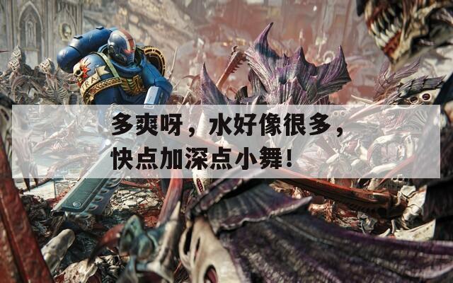 多爽呀，水好像很多，快点加深点小舞！