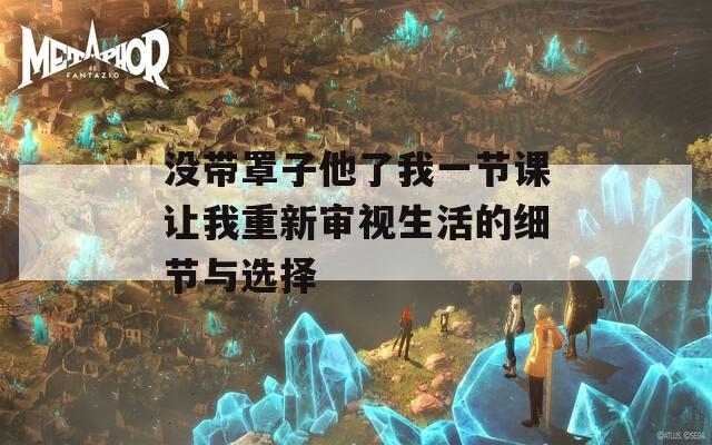 没带罩子他了我一节课让我重新审视生活的细节与选择