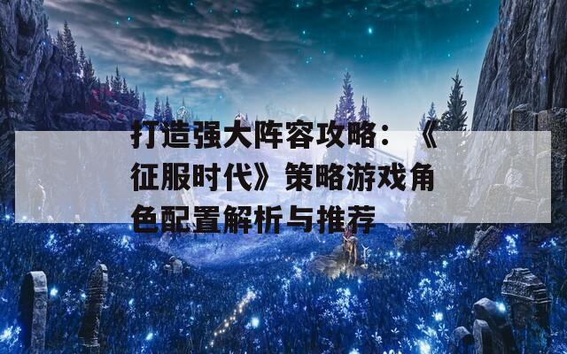 打造强大阵容攻略：《征服时代》策略游戏角色配置解析与推荐