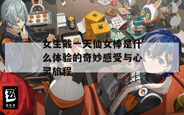 女生戴一天仙女棒是什么体验的奇妙感受与心灵旅程