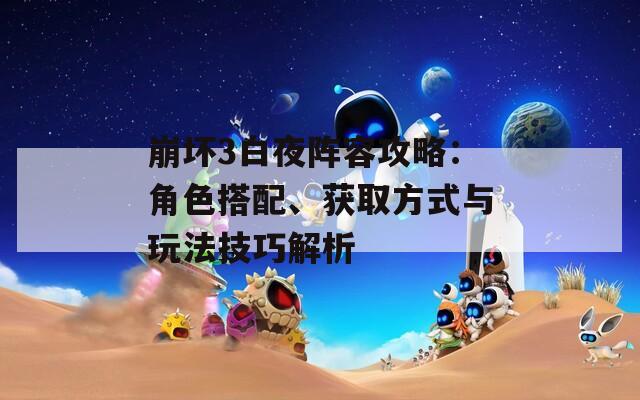 崩坏3白夜阵容攻略：角色搭配、获取方式与玩法技巧解析