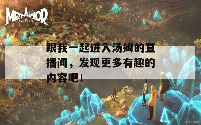 跟我一起进入汤姆的直播间，发现更多有趣的内容吧！