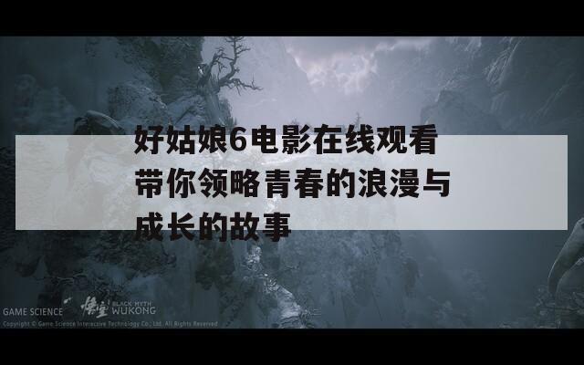 好姑娘6电影在线观看带你领略青春的浪漫与成长的故事