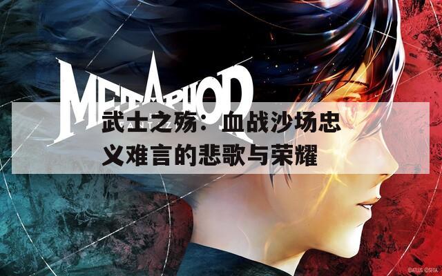 武士之殇：血战沙场忠义难言的悲歌与荣耀