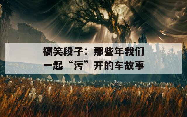 搞笑段子：那些年我们一起“污”开的车故事