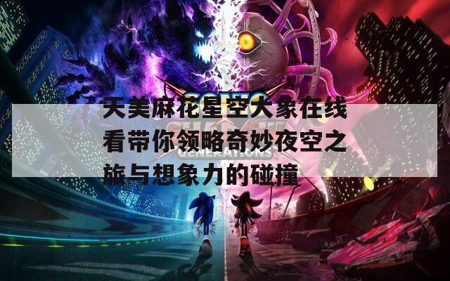 天美麻花星空大象在线看带你领略奇妙夜空之旅与想象力的碰撞