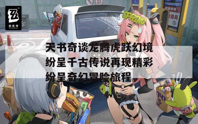 天书奇谈龙腾虎跃幻境纷呈千古传说再现精彩纷呈奇幻冒险旅程