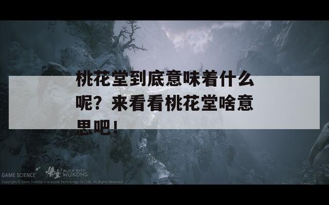 桃花堂到底意味着什么呢？来看看桃花堂啥意思吧！
