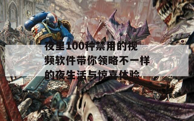 夜里100种禁用的视频软件带你领略不一样的夜生活与惊喜体验
