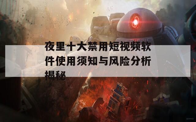 夜里十大禁用短视频软件使用须知与风险分析揭秘