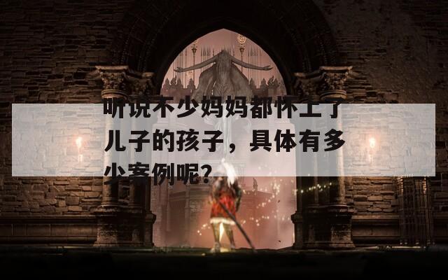 听说不少妈妈都怀上了儿子的孩子，具体有多少案例呢？