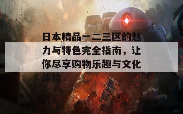 日本精品一二三区的魅力与特色完全指南，让你尽享购物乐趣与文化体验