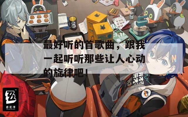 最好听的首歌曲，跟我一起听听那些让人心动的旋律吧！