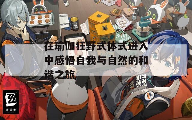 在瑜伽狂野式体式进入中感悟自我与自然的和谐之旅