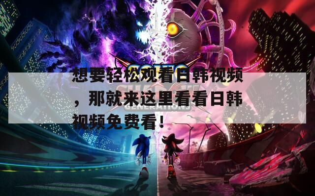 想要轻松观看日韩视频，那就来这里看看日韩视频免费看！