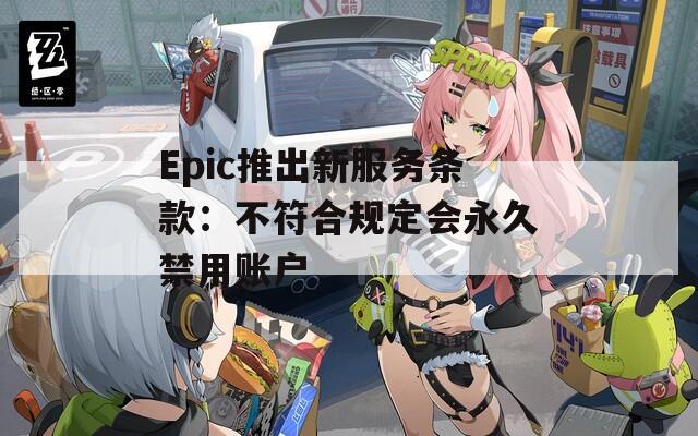 Epic推出新服务条款：不符合规定会永久禁用账户