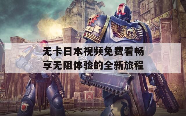 无卡日本视频免费看畅享无阻体验的全新旅程