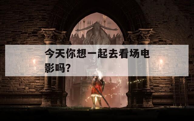 今天你想一起去看场电影吗？