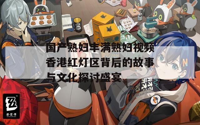 国产熟妇丰满熟妇视频香港红灯区背后的故事与文化探讨盛宴