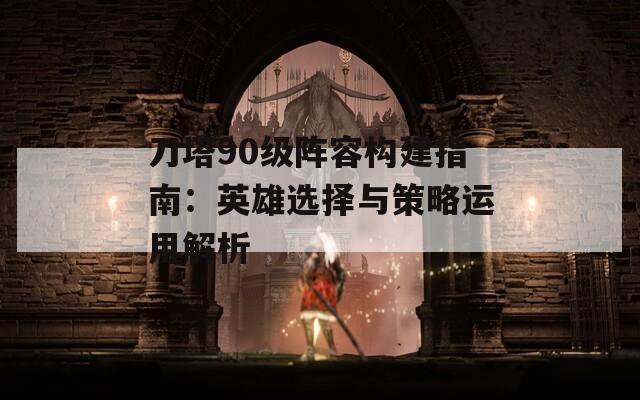 刀塔90级阵容构建指南：英雄选择与策略运用解析