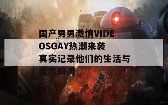 国产男男激情VIDEOSGAY热潮来袭 真实记录他们的生活与爱恋瞬间