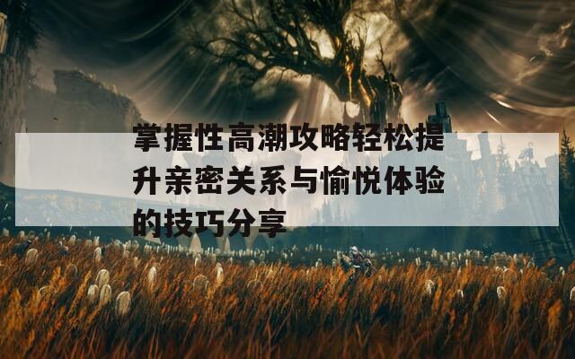 掌握性高潮攻略轻松提升亲密关系与愉悦体验的技巧分享