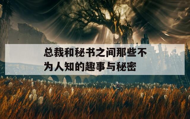 总裁和秘书之间那些不为人知的趣事与秘密