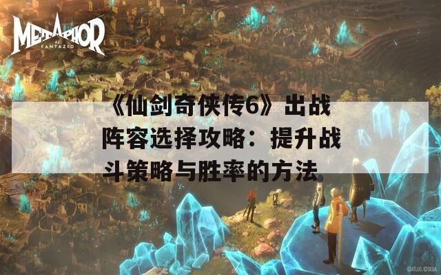 《仙剑奇侠传6》出战阵容选择攻略：提升战斗策略与胜率的方法