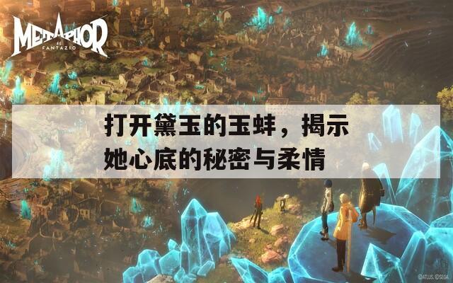 打开黛玉的玉蚌，揭示她心底的秘密与柔情