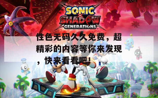 性色无码久久免费，超精彩的内容等你来发现，快来看看吧！