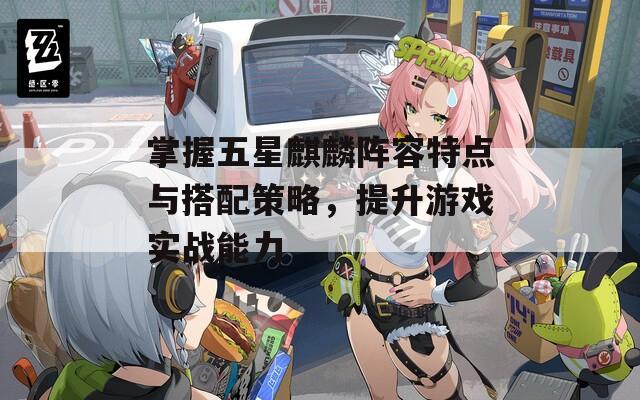 掌握五星麒麟阵容特点与搭配策略，提升游戏实战能力