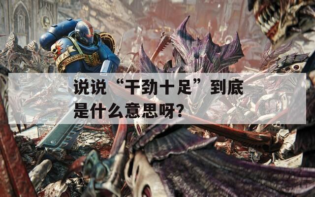 说说“干劲十足”到底是什么意思呀？