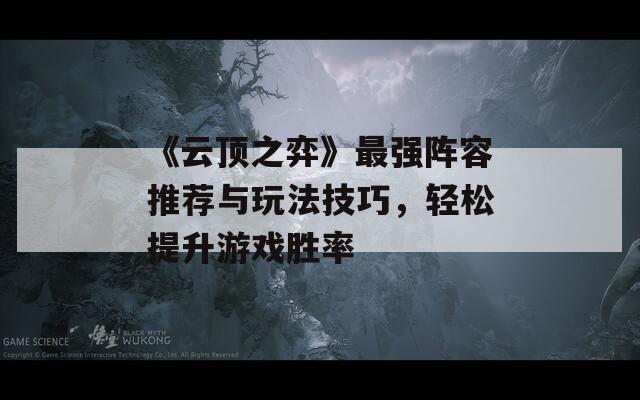 《云顶之弈》最强阵容推荐与玩法技巧，轻松提升游戏胜率