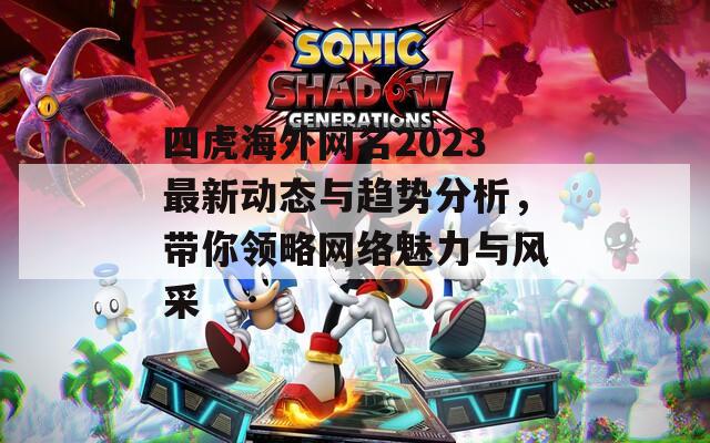 四虎海外网名2023最新动态与趋势分析，带你领略网络魅力与风采