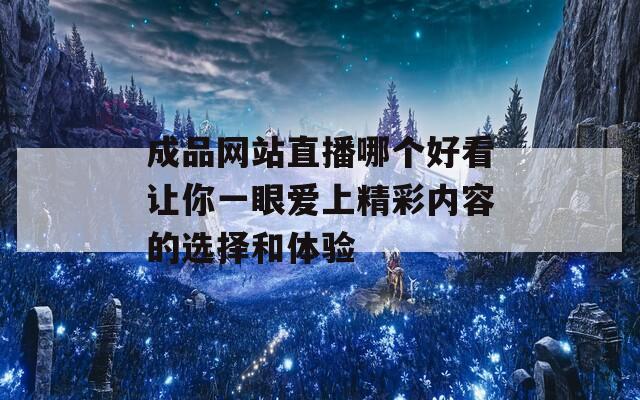 成品网站直播哪个好看让你一眼爱上精彩内容的选择和体验