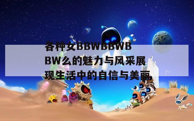 各种女BBWBBWBBW么的魅力与风采展现生活中的自信与美丽