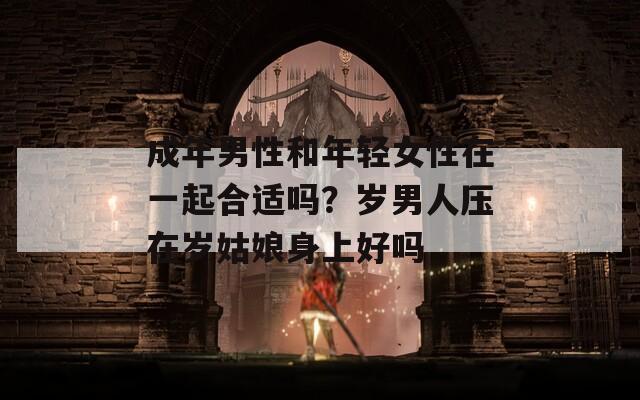 成年男性和年轻女性在一起合适吗？岁男人压在岁姑娘身上好吗