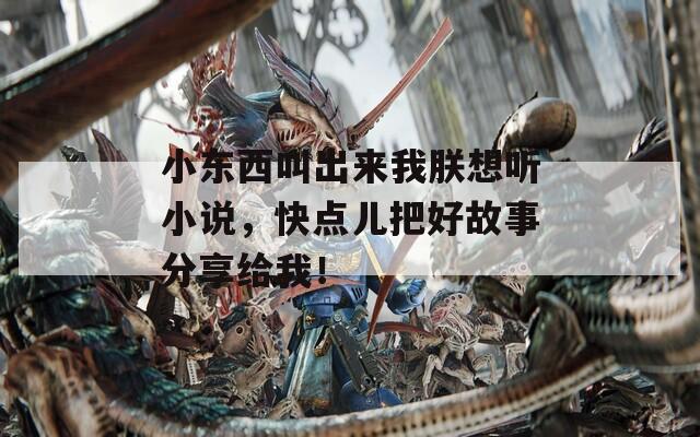 小东西叫出来我朕想听小说，快点儿把好故事分享给我！