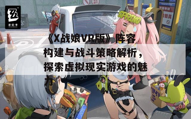 《X战娘VR版》阵容构建与战斗策略解析，探索虚拟现实游戏的魅力