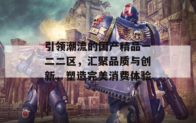 引领潮流的国产精品一二二区，汇聚品质与创新，塑造完美消费体验
