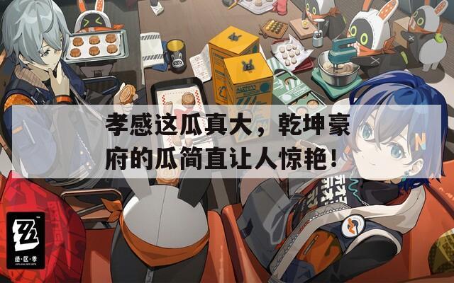 孝感这瓜真大，乾坤豪府的瓜简直让人惊艳！