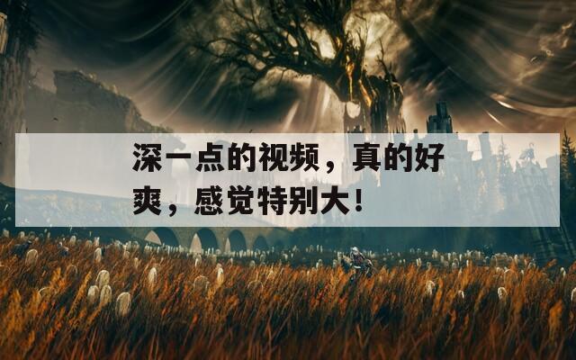 深一点的视频，真的好爽，感觉特别大！