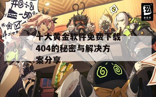 十大黄金软件免费下载404的秘密与解决方案分享